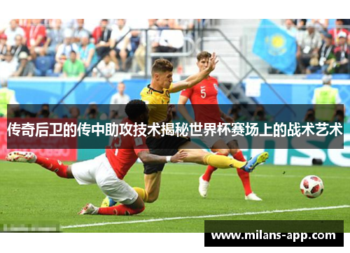传奇后卫的传中助攻技术揭秘世界杯赛场上的战术艺术