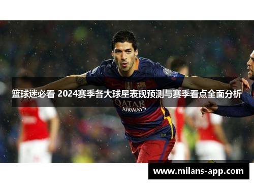 篮球迷必看 2024赛季各大球星表现预测与赛季看点全面分析