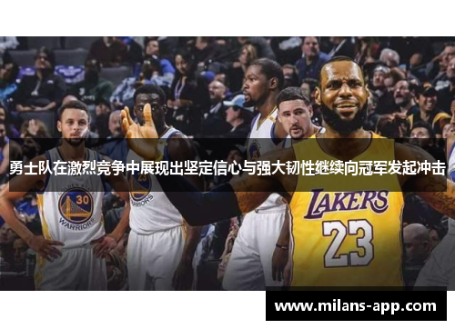 勇士队在激烈竞争中展现出坚定信心与强大韧性继续向冠军发起冲击