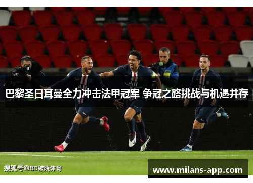 巴黎圣日耳曼全力冲击法甲冠军 争冠之路挑战与机遇并存