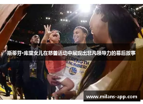 斯蒂芬·库里女儿在慈善活动中展现出非凡领导力的幕后故事
