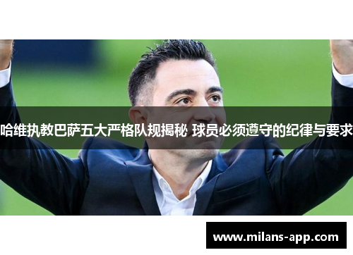哈维执教巴萨五大严格队规揭秘 球员必须遵守的纪律与要求