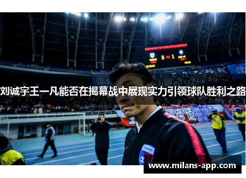 刘诚宇王一凡能否在揭幕战中展现实力引领球队胜利之路
