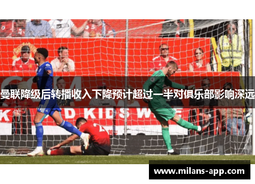 曼联降级后转播收入下降预计超过一半对俱乐部影响深远
