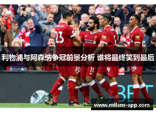 利物浦与阿森纳争冠前景分析 谁将最终笑到最后