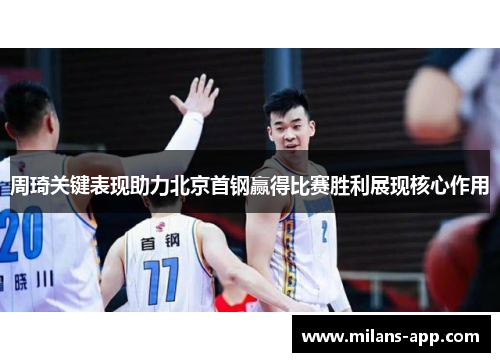 周琦关键表现助力北京首钢赢得比赛胜利展现核心作用