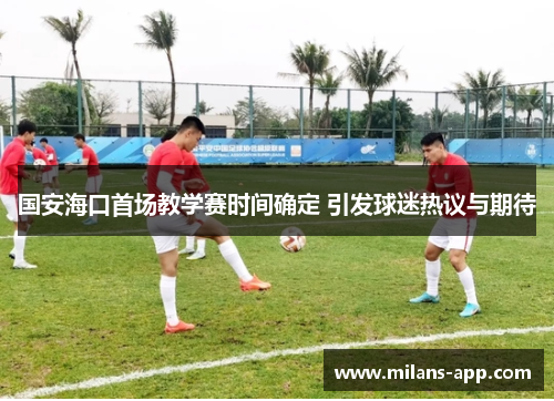国安海口首场教学赛时间确定 引发球迷热议与期待