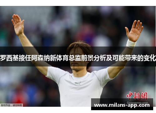 罗西基接任阿森纳新体育总监前景分析及可能带来的变化
