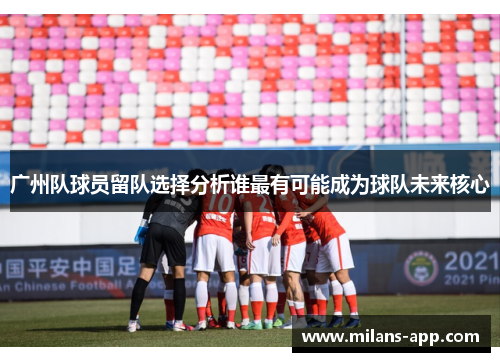 广州队球员留队选择分析谁最有可能成为球队未来核心
