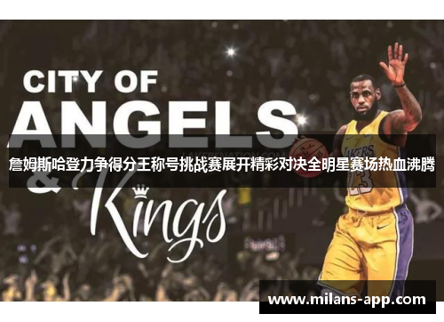詹姆斯哈登力争得分王称号挑战赛展开精彩对决全明星赛场热血沸腾