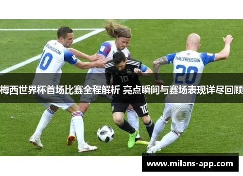 梅西世界杯首场比赛全程解析 亮点瞬间与赛场表现详尽回顾