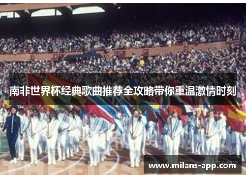 南非世界杯经典歌曲推荐全攻略带你重温激情时刻
