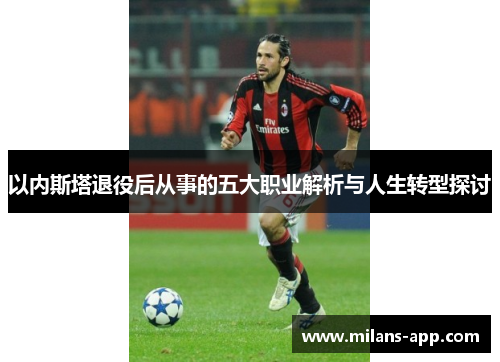 以内斯塔退役后从事的五大职业解析与人生转型探讨